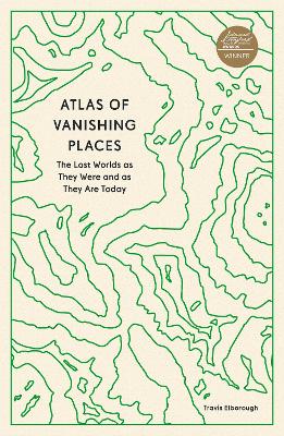 	Atlas of Vanishing Places: The Lost Worlds as They Were and as They Are Today
