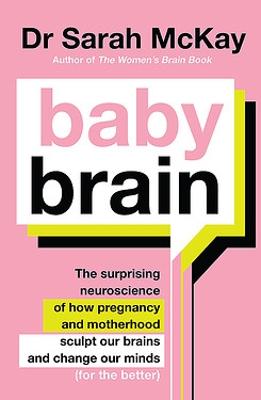 Baby Brain: The surprising neuroscience of how pregnancy and motherhood sculpt our brains and change our minds (for the better) Dr Sarah McKay